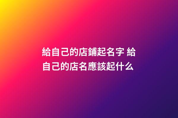 給自己的店鋪起名字 給自己的店名應該起什么-第1張-店鋪起名-玄機派
